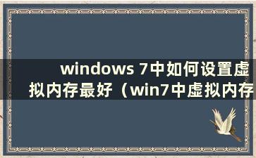 windows 7中如何设置虚拟内存最好（win7中虚拟内存在哪里设置）